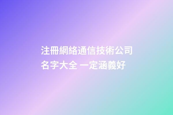 注冊網絡通信技術公司名字大全 一定涵義好-第1張-公司起名-玄機派